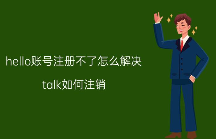 hello账号注册不了怎么解决 talk如何注销？